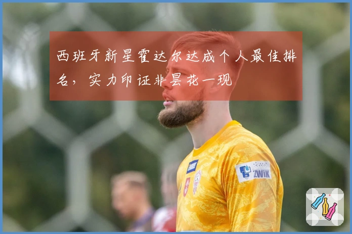 西班牙新星霍达尔达成个人最佳排名，实力印证非昙花一现