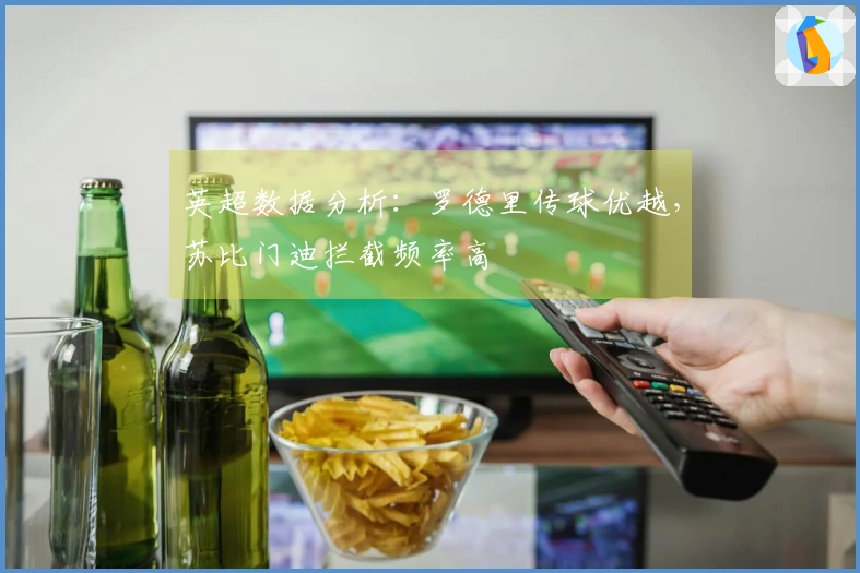 英超数据分析：罗德里传球优越，苏比门迪拦截频率高