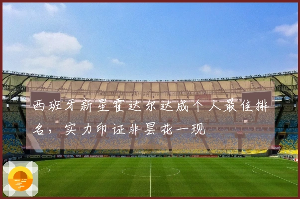 西班牙新星霍达尔达成个人最佳排名，实力印证非昙花一现