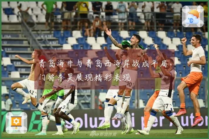 青岛海牛与青岛西海岸战成平局，门将李昊展现精彩表现