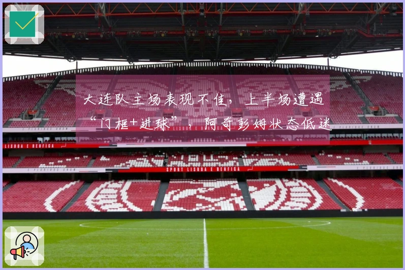 大连队主场表现不佳，上半场遭遇“门框+进球”，阿奇彭姆状态低迷