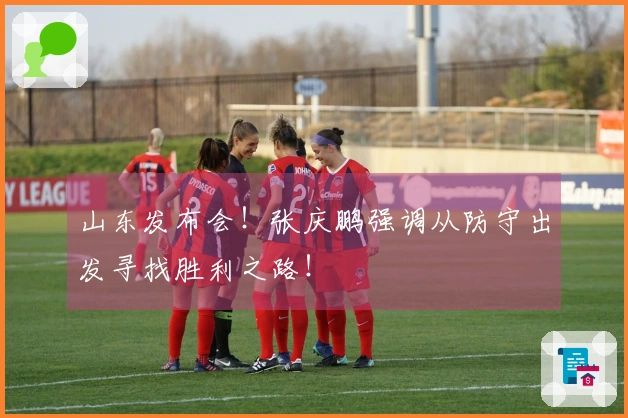 山东发布会！张庆鹏强调从防守出发寻找胜利之路！