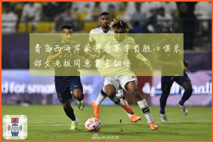 青岛西海岸获得新赛季首胜，俱乐部女老板同意奖金翻倍