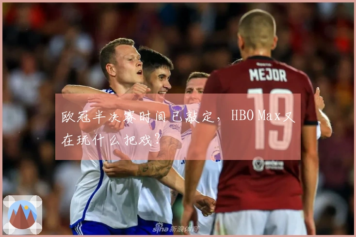 欧冠半决赛时间已敲定，HBO Max又在玩什么把戏？
