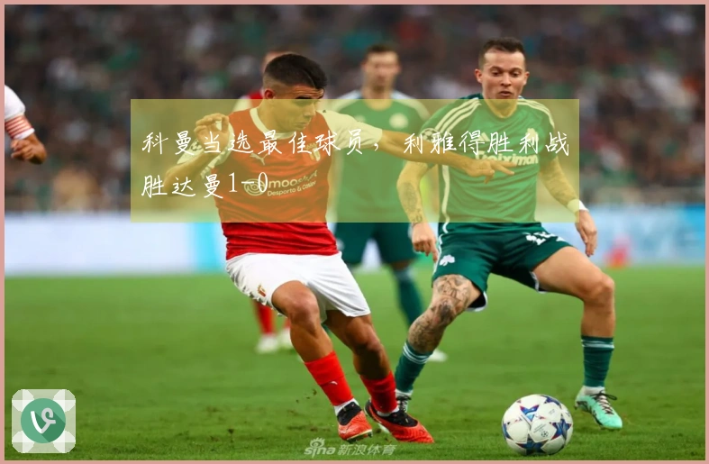 科曼当选最佳球员，利雅得胜利战胜达曼1-0