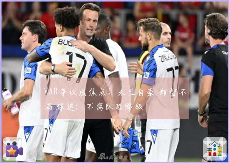 VAR争议成焦点！米兰自豪 郑智不满 球迷：不离队恐降级