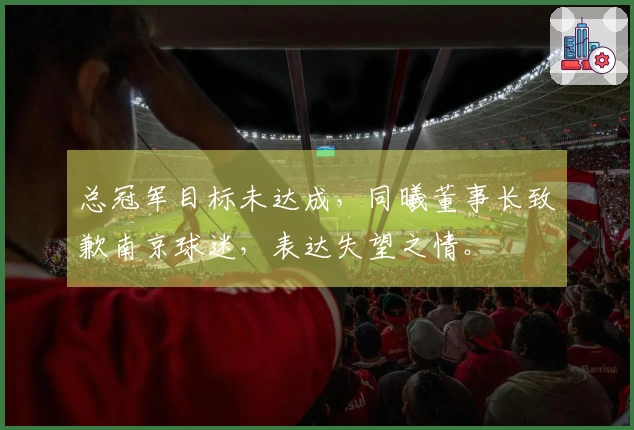 总冠军目标未达成，同曦董事长致歉南京球迷，表达失望之情。
