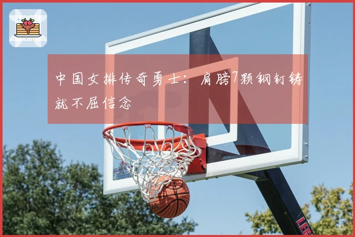 中国女排传奇勇士：肩膀7颗钢钉铸就不屈信念