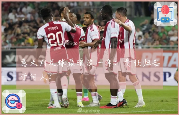 意大利足球最暗淡一年：责任归咎于何人？