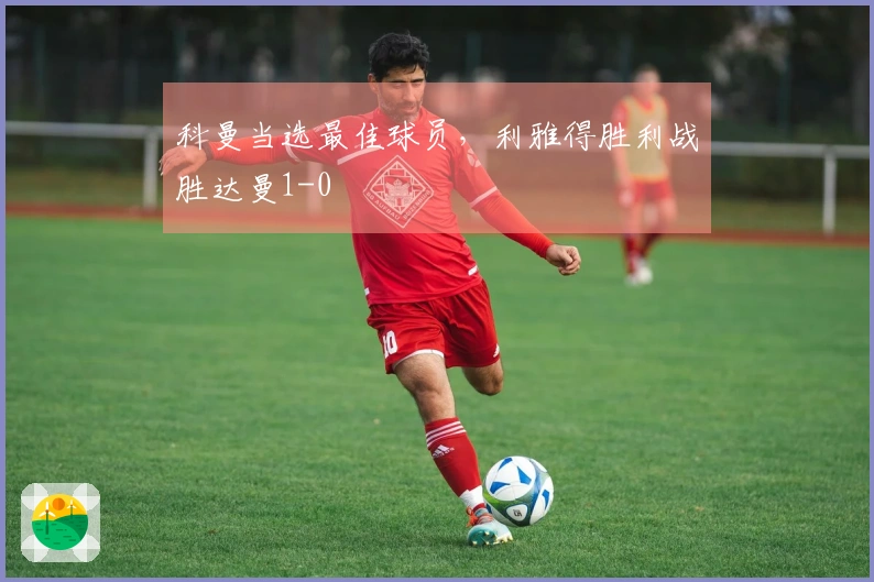 科曼当选最佳球员，利雅得胜利战胜达曼1-0
