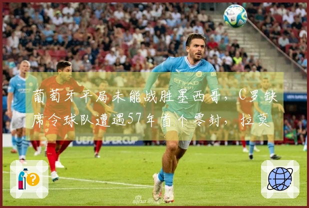 葡萄牙平局未能战胜墨西哥，C罗缺席令球队遭遇57年首个零封，拉莫斯射门中柱