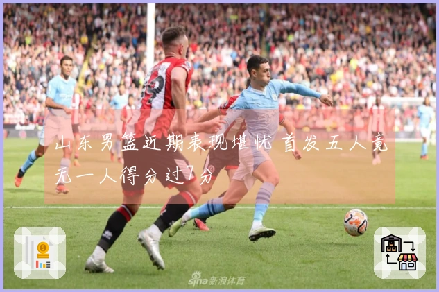 山东男篮近期表现堪忧 首发五人竟无一人得分过7分