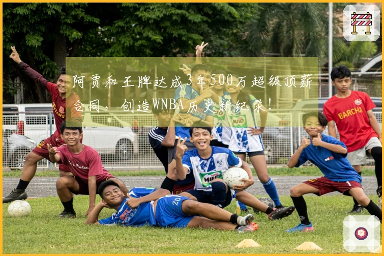 阿贾和王牌达成3年500万超级顶薪合同，创造WNBA历史新纪录！