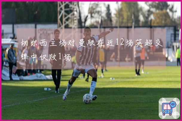 切尔西主场对曼联在近12场英超交锋中仅败1场