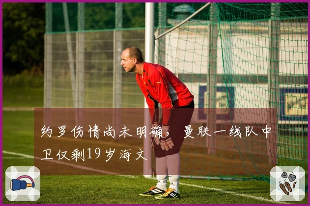 约罗伤情尚未明确，曼联一线队中卫仅剩19岁海文