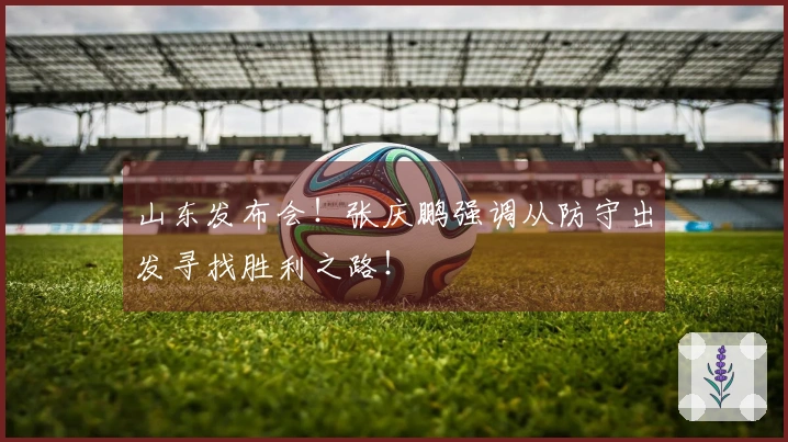 山东发布会！张庆鹏强调从防守出发寻找胜利之路！