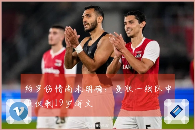 约罗伤情尚未明确，曼联一线队中卫仅剩19岁海文